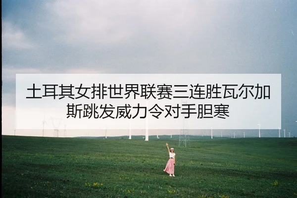 土耳其女排世界联赛三连胜瓦尔加斯跳发威力令对手胆寒